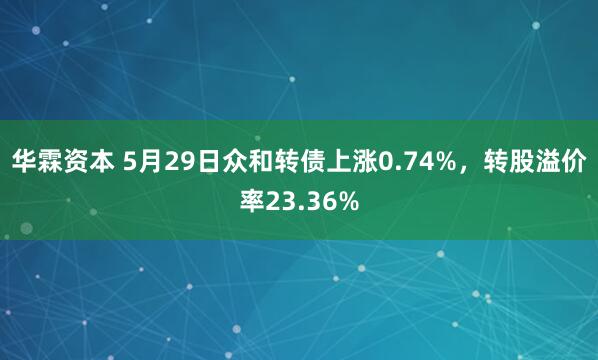 华霖资本 5月29日众和转债上涨0.74%，转股溢价率23.36%