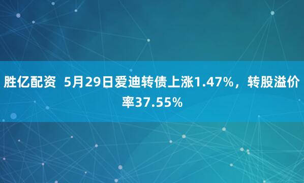 胜亿配资  5月29日爱迪转债上涨1.47%，转股溢价率37.55%