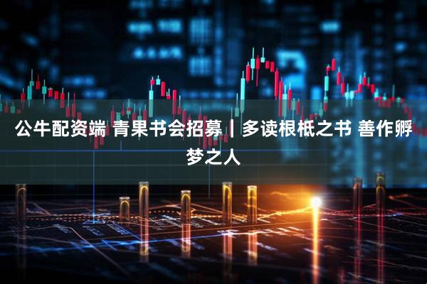 公牛配资端 青果书会招募｜多读根柢之书 善作孵梦之人