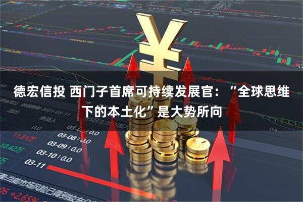 德宏信投 西门子首席可持续发展官：“全球思维下的本土化”是大势所向