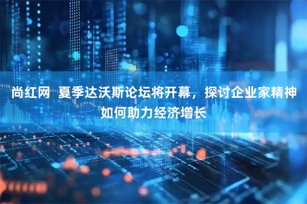尚红网  夏季达沃斯论坛将开幕，探讨企业家精神如何助力经济增长