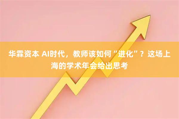 华霖资本 AI时代，教师该如何“进化”？这场上海的学术年会给出思考
