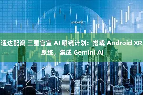 通达配资 三星官宣 AI 眼镜计划：搭载 Android XR 系统，集成 Gemini AI