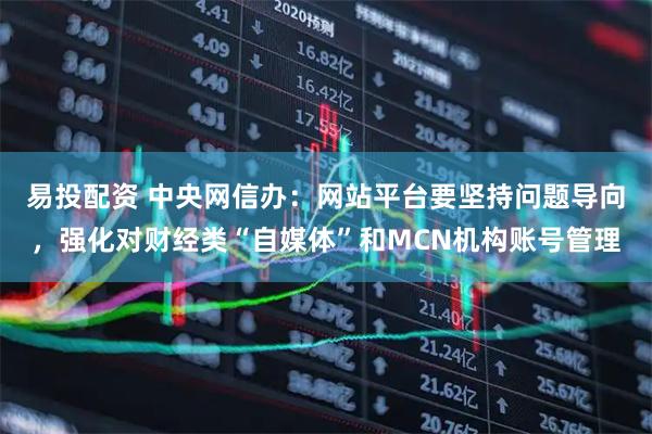 易投配资 中央网信办：网站平台要坚持问题导向，强化对财经类“自媒体”和MCN机构账号管理