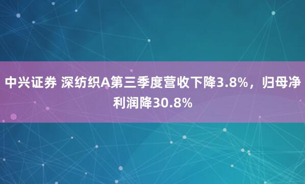 中兴证券 深纺织A第三季度营收下降3.8%，归母净利润降30.8%