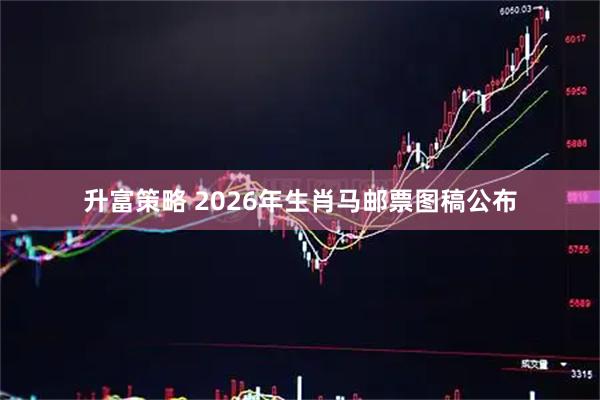 升富策略 2026年生肖马邮票图稿公布