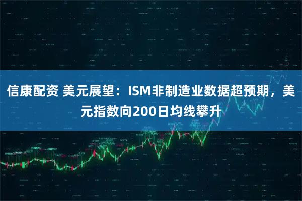 信康配资 美元展望：ISM非制造业数据超预期，美元指数向200日均线攀升