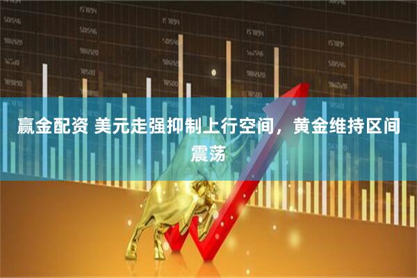 赢金配资 美元走强抑制上行空间，黄金维持区间震荡