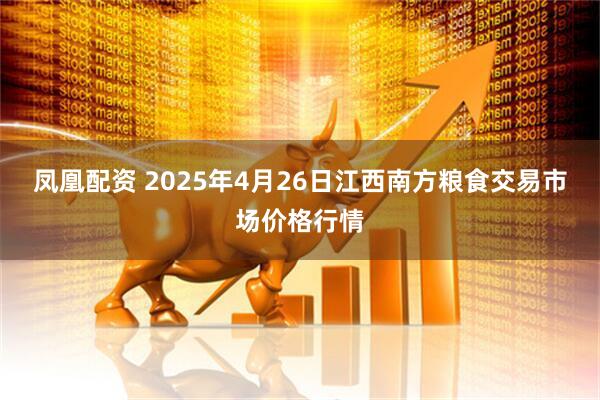 凤凰配资 2025年4月26日江西南方粮食交易市场价格行情