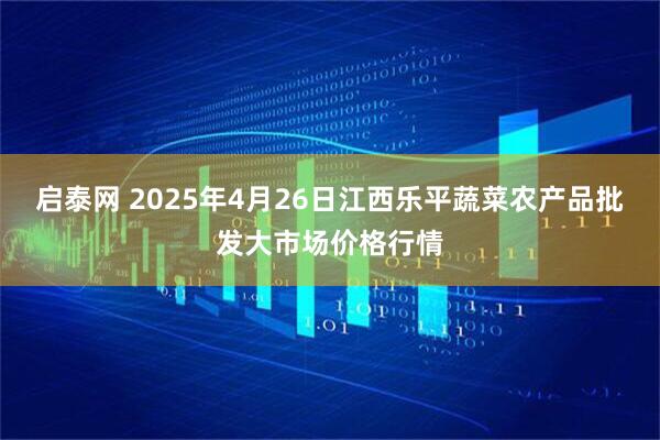 启泰网 2025年4月26日江西乐平蔬菜农产品批发大市场价格行情
