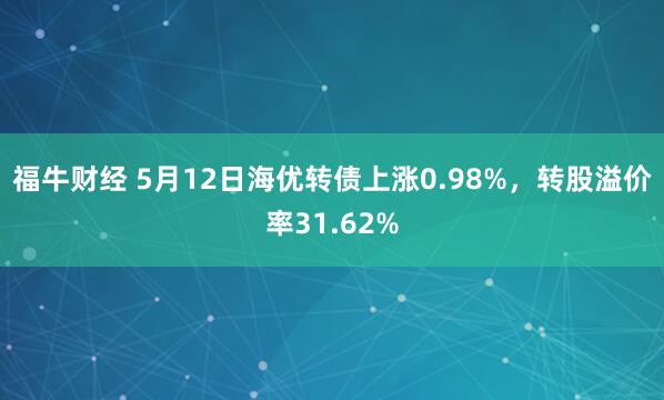 福牛财经 5月12日海优转债上涨0.98%，转股溢价率31.62%