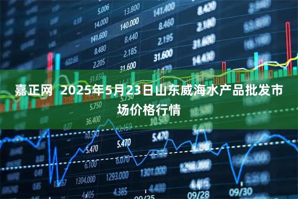 嘉正网  2025年5月23日山东威海水产品批发市场价格行情