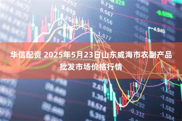 华信配资 2025年5月23日山东威海市农副产品批发市场价格行情