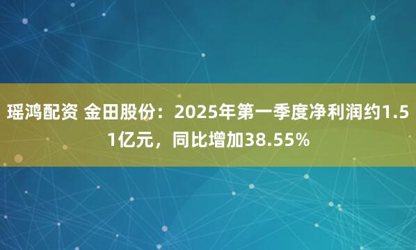 瑶鸿配资 金田股份：2025年第一季度净利润约1.51亿元，同比增加38.55%