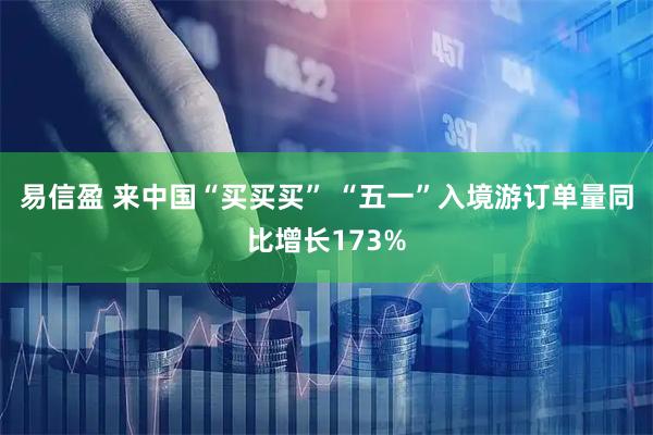 易信盈 来中国“买买买” “五一”入境游订单量同比增长173%