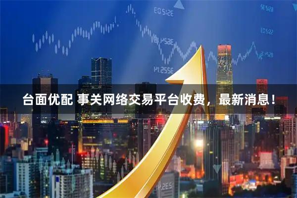 台面优配 事关网络交易平台收费，最新消息！