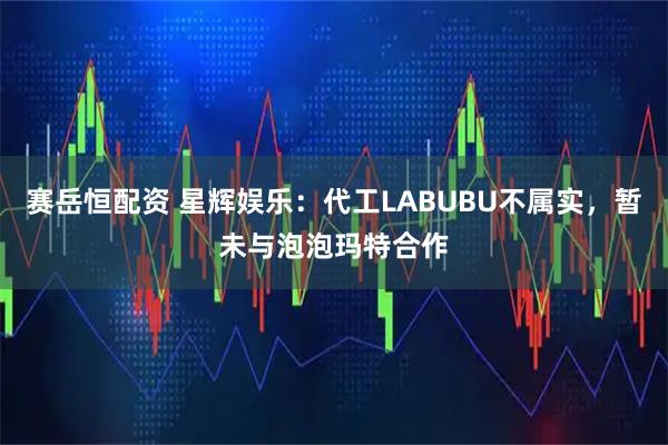 赛岳恒配资 星辉娱乐：代工LABUBU不属实，暂未与泡泡玛特合作