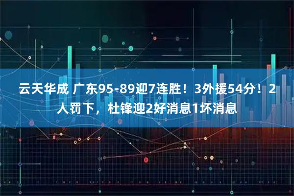 云天华成 广东95-89迎7连胜！3外援54分！2人罚下，杜锋迎2好消息1坏消息