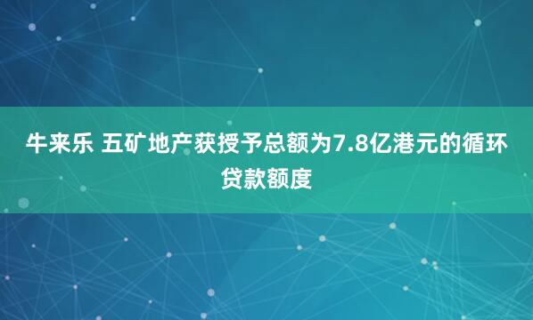 牛来乐 五矿地产获授予总额为7.8亿港元的循环贷款额度