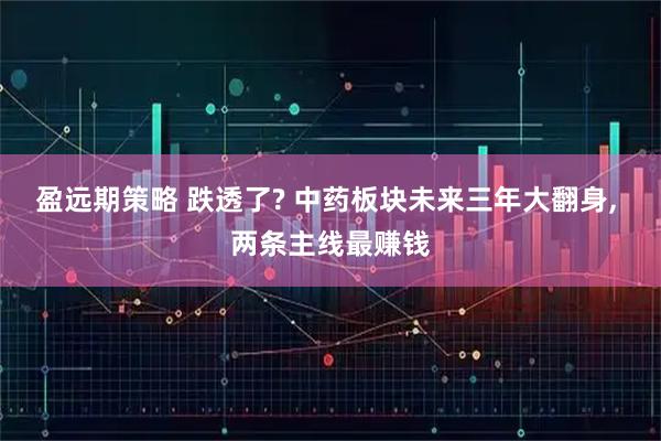 盈远期策略 跌透了? 中药板块未来三年大翻身, 两条主线最赚钱
