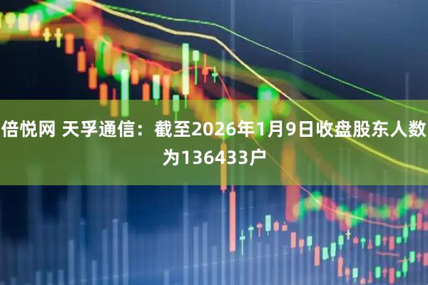 倍悦网 天孚通信：截至2026年1月9日收盘股东人数为136433户