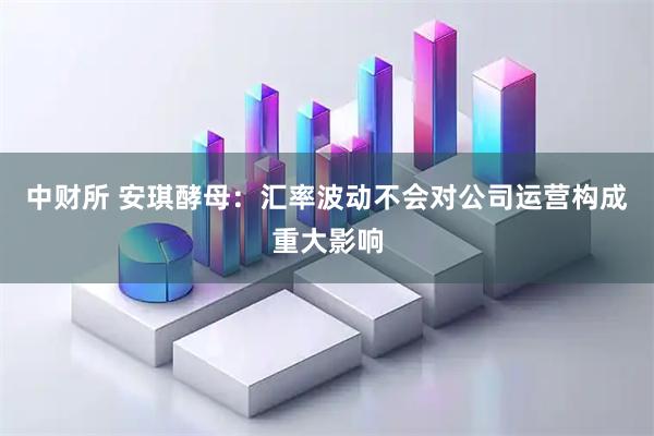 中财所 安琪酵母：汇率波动不会对公司运营构成重大影响