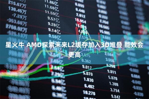 星火牛 AMD探索未来L2缓存加入3D堆叠 能效会更高