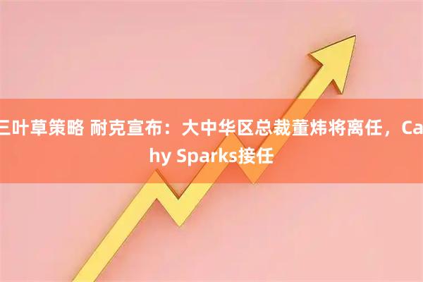 三叶草策略 耐克宣布：大中华区总裁董炜将离任，Cathy Sparks接任