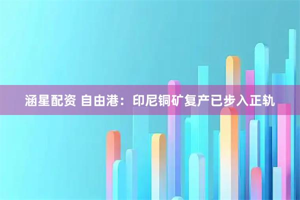 涵星配资 自由港：印尼铜矿复产已步入正轨