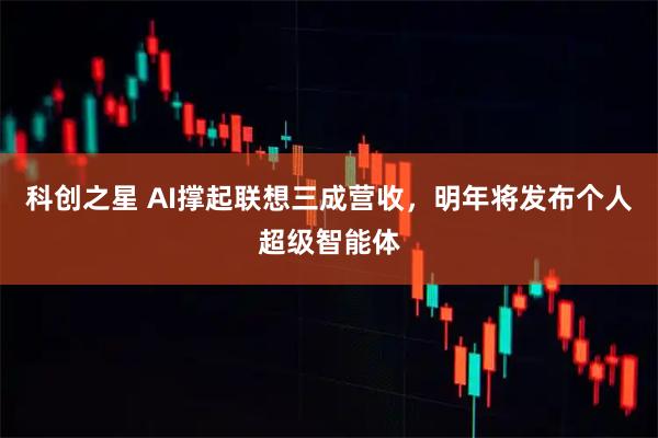 科创之星 AI撑起联想三成营收，明年将发布个人超级智能体