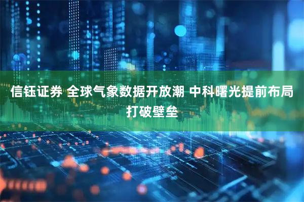 信钰证券 全球气象数据开放潮 中科曙光提前布局打破壁垒