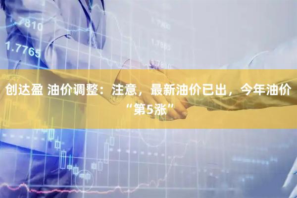 创达盈 油价调整：注意，最新油价已出，今年油价“第5涨”