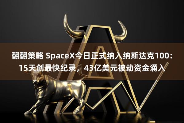 翻翻策略 SpaceX今日正式纳入纳斯达克100：15天创最快纪录，43亿美元被动资金涌入
