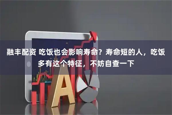 融丰配资 吃饭也会影响寿命？寿命短的人，吃饭多有这个特征，不妨自查一下